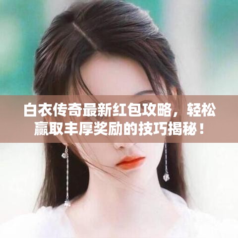 白衣传奇最新红包攻略，轻松赢取丰厚奖励的技巧揭秘！