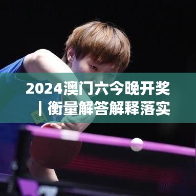 2024澳门六今晚开奖｜衡量解答解释落实