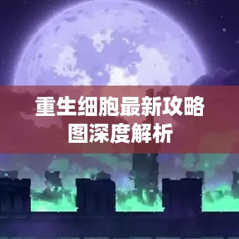 重生细胞最新攻略图深度解析