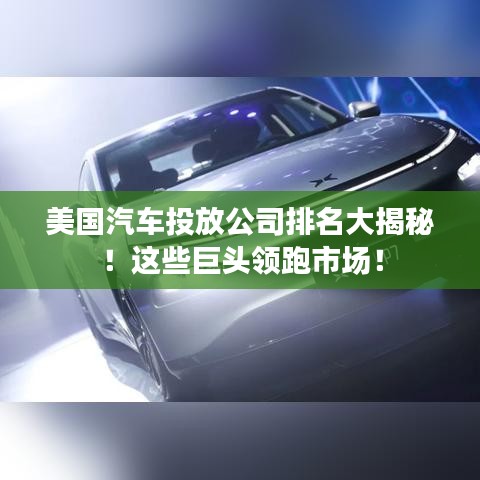 美国汽车投放公司排名大揭秘！这些巨头领跑市场！