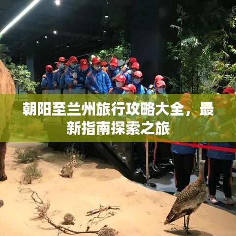 朝阳至兰州旅行攻略大全，最新指南探索之旅