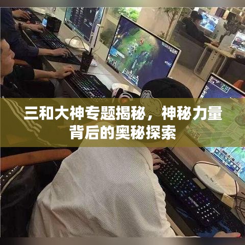 三和大神专题揭秘，神秘力量背后的奥秘探索