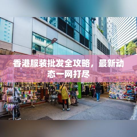 香港服装批发全攻略，最新动态一网打尽